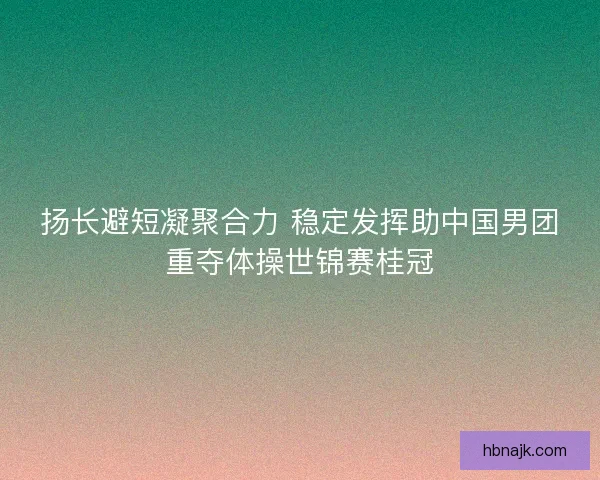 扬长避短凝聚合力 稳定发挥助中国男团重夺体操世锦赛桂冠
