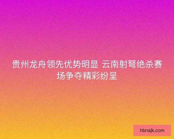 贵州龙舟领先优势明显 云南射弩绝杀赛场争夺精彩纷呈