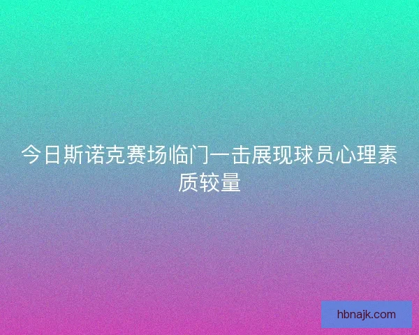 今日斯诺克赛场临门一击展现球员心理素质较量
