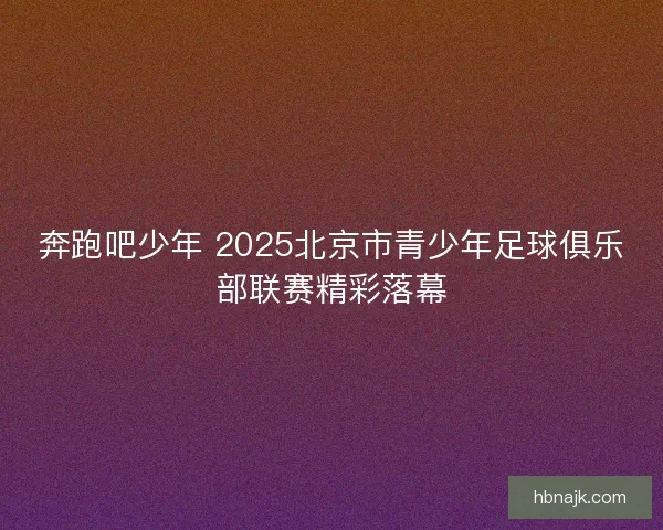 奔跑吧少年 2025北京市青少年足球俱乐部联赛精彩落幕