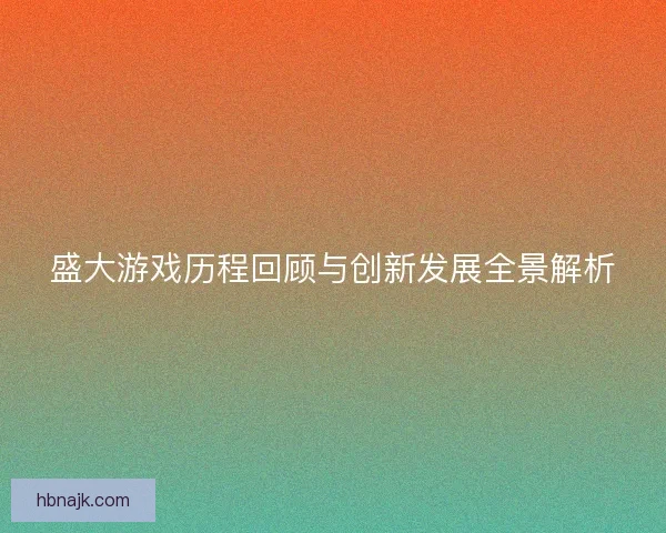 盛大游戏历程回顾与创新发展全景解析